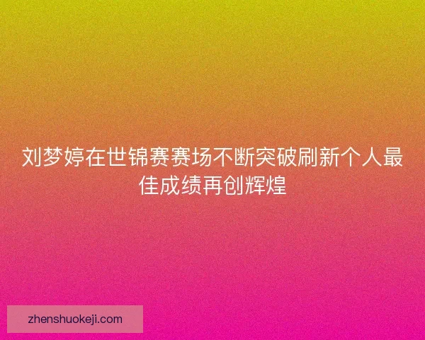 刘梦婷在世锦赛赛场不断突破刷新个人最佳成绩再创辉煌