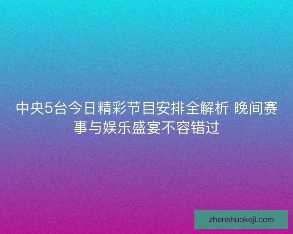 中央5台今日精彩节目安排全解析 晚间赛事与娱乐盛宴不容错过 中央5台今日精彩节目安排全解析 晚间赛事与娱乐盛宴不容错过
