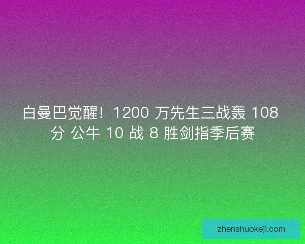白曼巴觉醒！1200 万先生三战轰 108 分 公牛 10 战 8 胜剑指季后赛