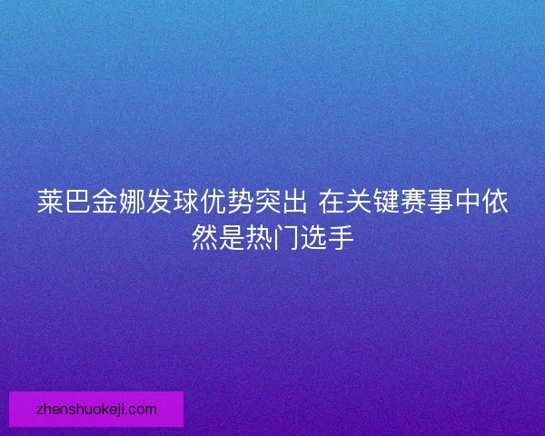 莱巴金娜发球优势突出 在关键赛事中依然是热门选手