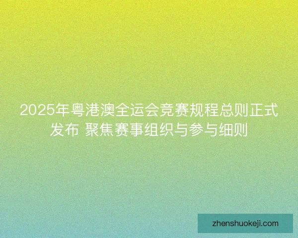 2025年粤港澳全运会竞赛规程总则正式发布 聚焦赛事组织与参与细则