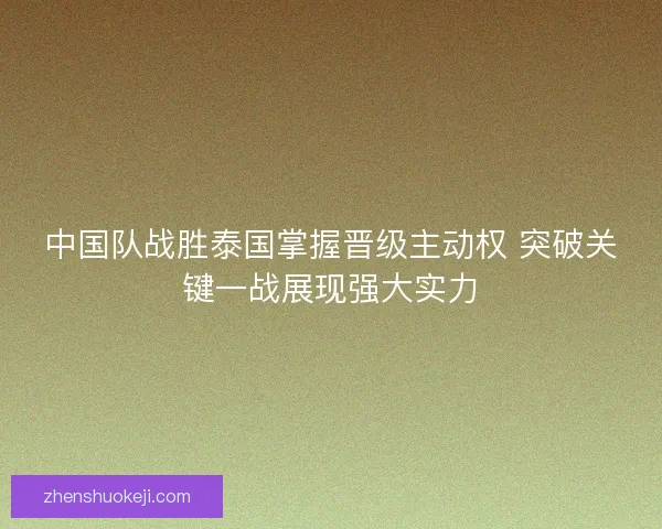 中国队战胜泰国掌握晋级主动权 突破关键一战展现强大实力 中国队战胜泰国掌握晋级主动权 突破关键一战展现强大实力