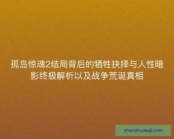 孤岛惊魂2结局背后的牺牲抉择与人性暗影终极解析以及战争荒诞真相