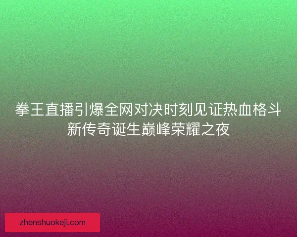 拳王直播引爆全网对决时刻见证热血格斗新传奇诞生巅峰荣耀之夜 拳王直播引爆全网对决时刻见证热血格斗新传奇诞生巅峰荣耀之夜