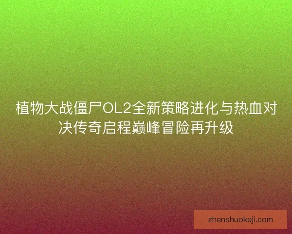 植物大战僵尸OL2全新策略进化与热血对决传奇启程巅峰冒险再升级 植物大战僵尸OL2全新策略进化与热血对决传奇启程巅峰冒险再升级