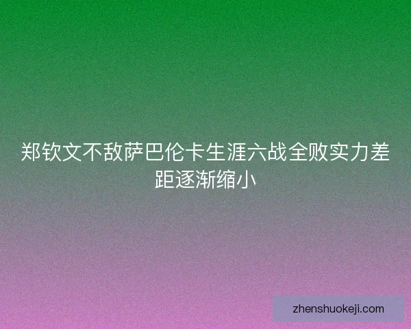 郑钦文不敌萨巴伦卡生涯六战全败实力差距逐渐缩小