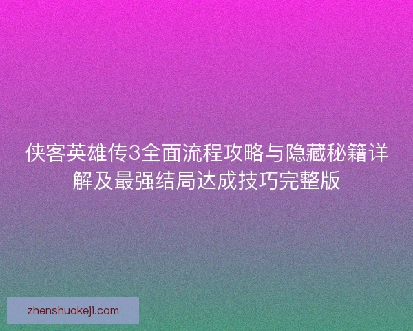 侠客英雄传3全面流程攻略与隐藏秘籍详解及最强结局达成技巧完整版 侠客英雄传3全面流程攻略与隐藏秘籍详解及最强结局达成技巧完整版
