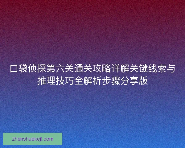 口袋侦探第六关通关攻略详解关键线索与推理技巧全解析步骤分享版 口袋侦探第六关通关攻略详解关键线索与推理技巧全解析步骤分享版