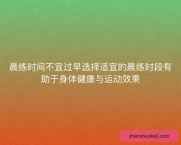 晨练时间不宜过早选择适宜的晨练时段有助于身体健康与运动效果