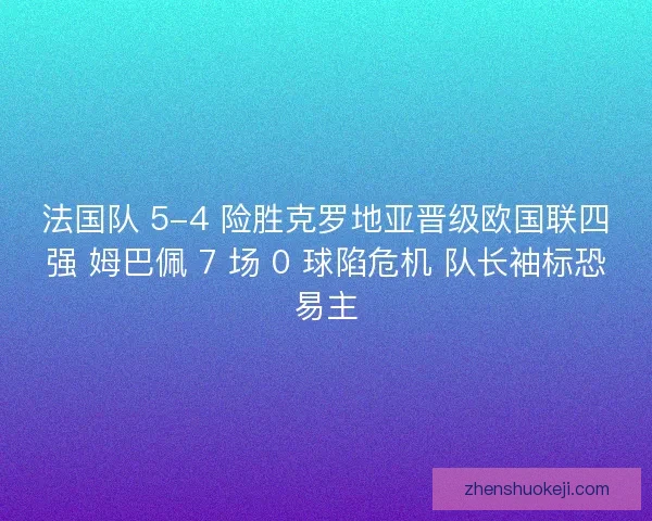 法国队 5-4 险胜克罗地亚晋级欧国联四强 姆巴佩 7 场 0 球陷危机 队长袖标恐易主