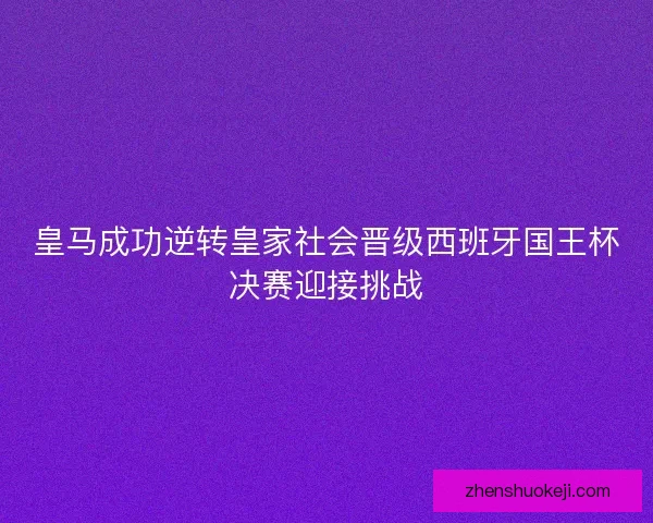 皇马成功逆转皇家社会晋级西班牙国王杯决赛迎接挑战 皇马成功逆转皇家社会晋级西班牙国王杯决赛迎接挑战