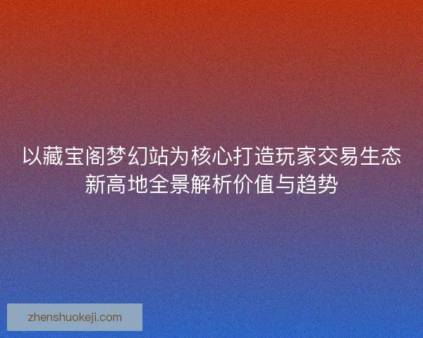 以藏宝阁梦幻站为核心打造玩家交易生态新高地全景解析价值与趋势