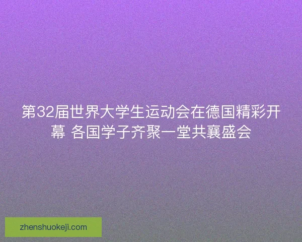 第32届世界大学生运动会在德国精彩开幕 各国学子齐聚一堂共襄盛会