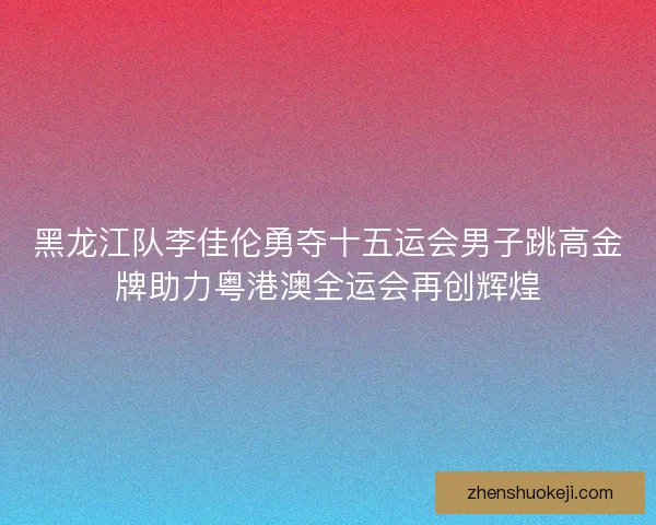 黑龙江队李佳伦勇夺十五运会男子跳高金牌助力粤港澳全运会再创辉煌 黑龙江队李佳伦勇夺十五运会男子跳高金牌助力粤港澳全运会再创辉煌