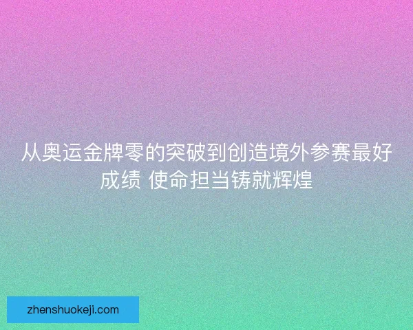 从奥运金牌零的突破到创造境外参赛最好成绩 使命担当铸就辉煌 从奥运金牌零的突破到创造境外参赛最好成绩 使命担当铸就辉煌