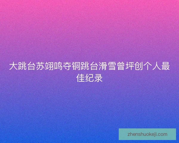 大跳台苏翊鸣夺铜跳台滑雪曾坪创个人最佳纪录 大跳台苏翊鸣夺铜跳台滑雪曾坪创个人最佳纪录