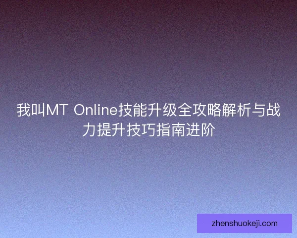 我叫MT Online技能升级全攻略解析与战力提升技巧指南进阶