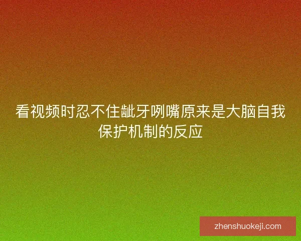 看视频时忍不住龇牙咧嘴原来是大脑自我保护机制的反应