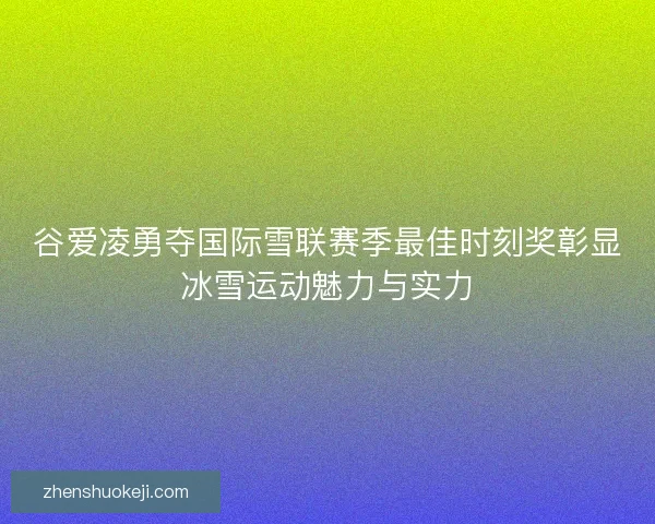 谷爱凌勇夺国际雪联赛季最佳时刻奖彰显冰雪运动魅力与实力