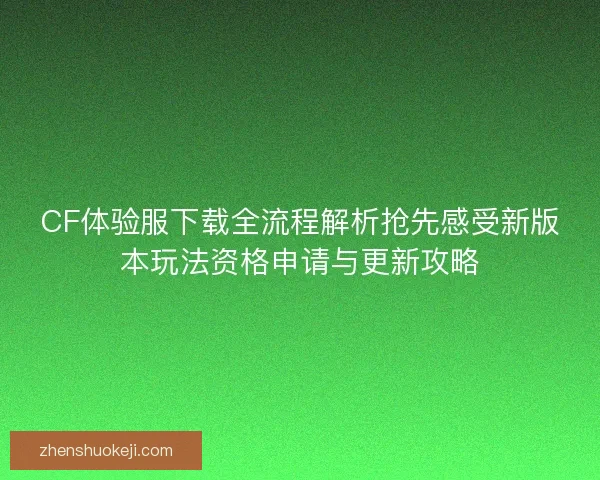 CF体验服下载全流程解析抢先感受新版本玩法资格申请与更新攻略 CF体验服下载全流程解析抢先感受新版本玩法资格申请与更新攻略