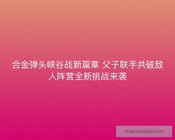 合金弹头峡谷战新篇章 父子联手共破敌人阵营全新挑战来袭 合金弹头峡谷战新篇章 父子联手共破敌人阵营全新挑战来袭