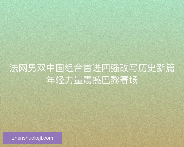 法网男双中国组合首进四强改写历史新篇年轻力量震撼巴黎赛场 法网男双中国组合首进四强改写历史新篇年轻力量震撼巴黎赛场