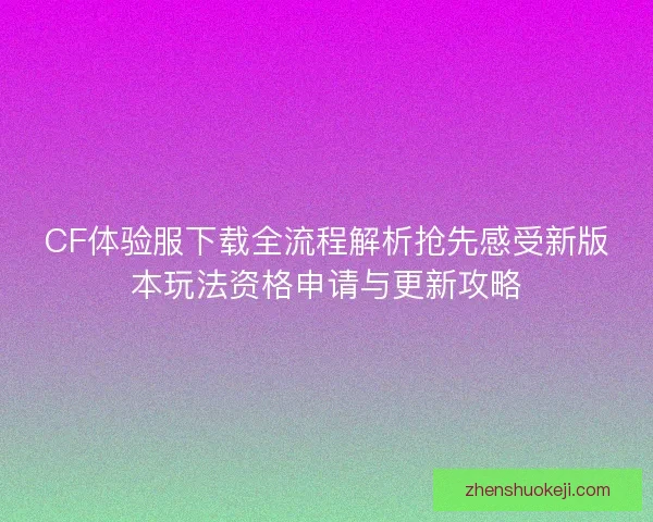 CF体验服下载全流程解析抢先感受新版本玩法资格申请与更新攻略 CF体验服下载全流程解析抢先感受新版本玩法资格申请与更新攻略