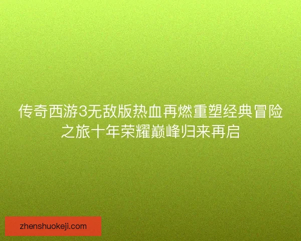 传奇西游3无敌版热血再燃重塑经典冒险之旅十年荣耀巅峰归来再启 传奇西游3无敌版热血再燃重塑经典冒险之旅十年荣耀巅峰归来再启