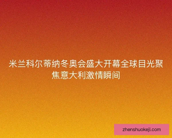 米兰科尔蒂纳冬奥会盛大开幕全球目光聚焦意大利激情瞬间