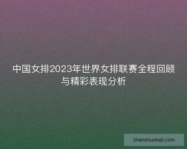 中国女排2023年世界女排联赛全程回顾与精彩表现分析