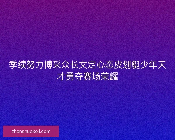 季续努力博采众长文定心态皮划艇少年天才勇夺赛场荣耀