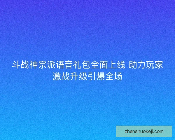 斗战神宗派语音礼包全面上线 助力玩家激战升级引爆全场