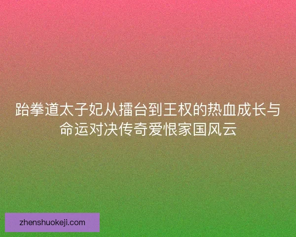 跆拳道太子妃从擂台到王权的热血成长与命运对决传奇爱恨家国风云