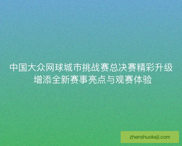 中国大众网球城市挑战赛总决赛精彩升级 增添全新赛事亮点与观赛体验