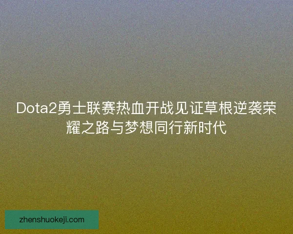 Dota2勇士联赛热血开战见证草根逆袭荣耀之路与梦想同行新时代 Dota2勇士联赛热血开战见证草根逆袭荣耀之路与梦想同行新时代