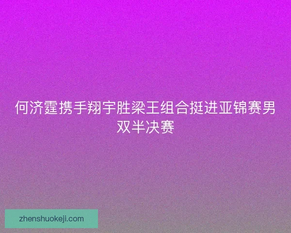 何济霆携手翔宇胜梁王组合挺进亚锦赛男双半决赛