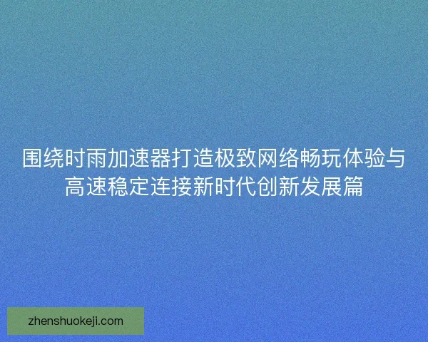 围绕时雨加速器打造极致网络畅玩体验与高速稳定连接新时代创新发展篇 围绕时雨加速器打造极致网络畅玩体验与高速稳定连接新时代创新发展篇