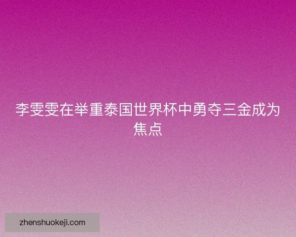 李雯雯在举重泰国世界杯中勇夺三金成为焦点 李雯雯在举重泰国世界杯中勇夺三金成为焦点